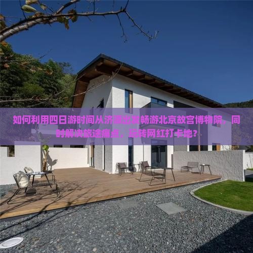 如何利用四日游时间从济源出发畅游北京故宫博物院，同时解决旅途痛点，玩转网红打卡地？