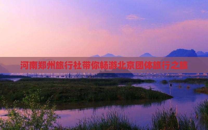 河南郑州旅行社带你畅游北京团体旅行之旅