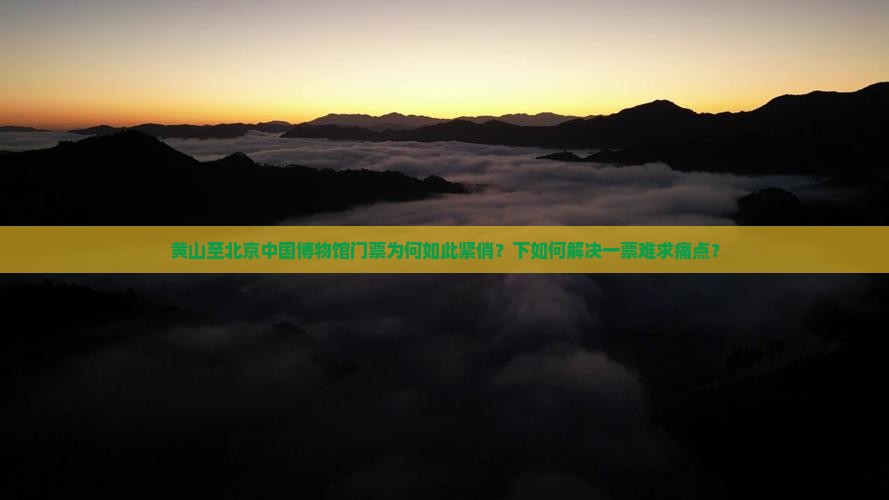 黄山至北京中国博物馆门票为何如此紧俏？下如何解决一票难求痛点？