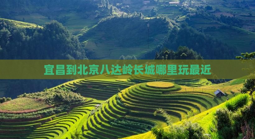 宜昌到北京八达岭长城哪里玩最近
