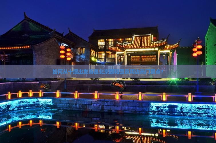 如何从十堰出发游览北京颐和园及周边热门景点？
