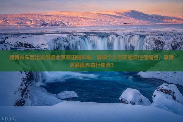 如何从东莞出发游览北京慕田峪长城，解决个人游交通与住宿痛点，享受高品质自由行体验？