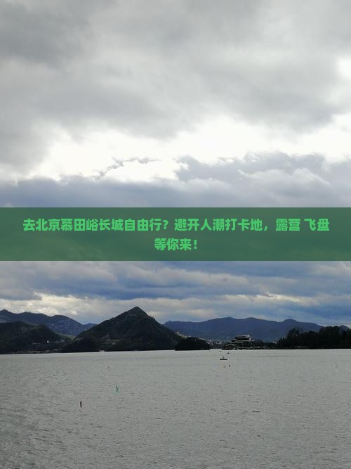 去北京慕田峪长城自由行？避开人潮打卡地，露营+飞盘等你来！
