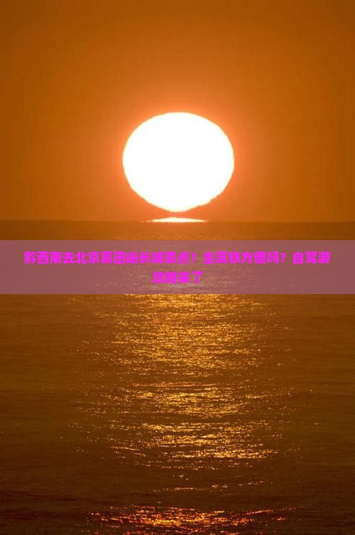 黔西南去北京慕田峪长城景点？坐高铁方便吗？自驾游攻略来了