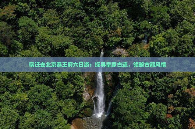 宿迁去北京恭王府六日游：探寻皇家古迹，领略古都风情