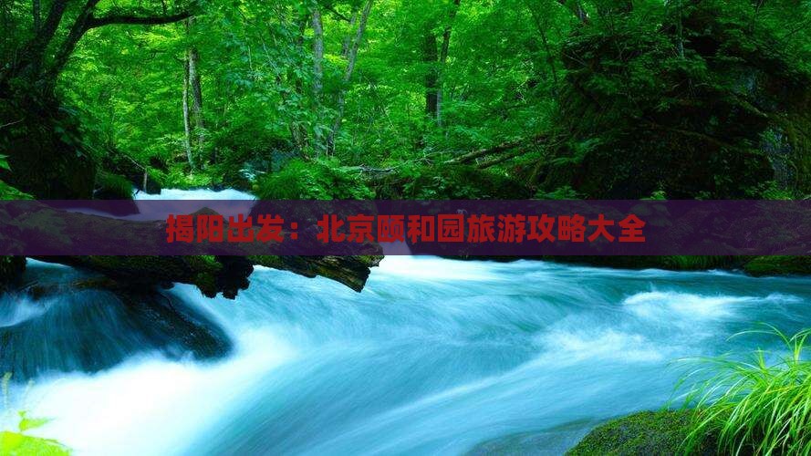 揭阳出发：北京颐和园旅游攻略大全