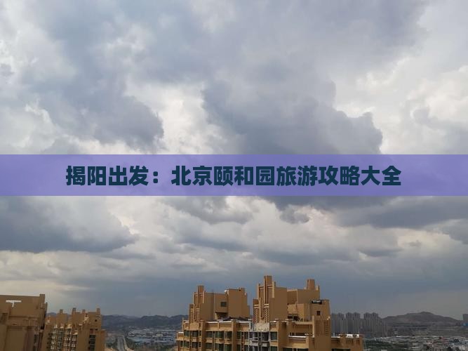 揭阳出发：北京颐和园旅游攻略大全
