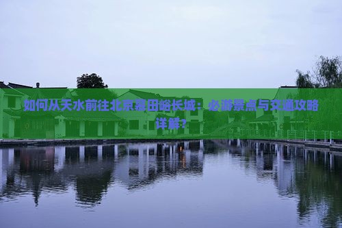 如何从天水前往北京慕田峪长城：必游景点与交通攻略详解？