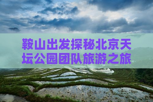 鞍山出发探秘北京天坛公园团队旅游之旅