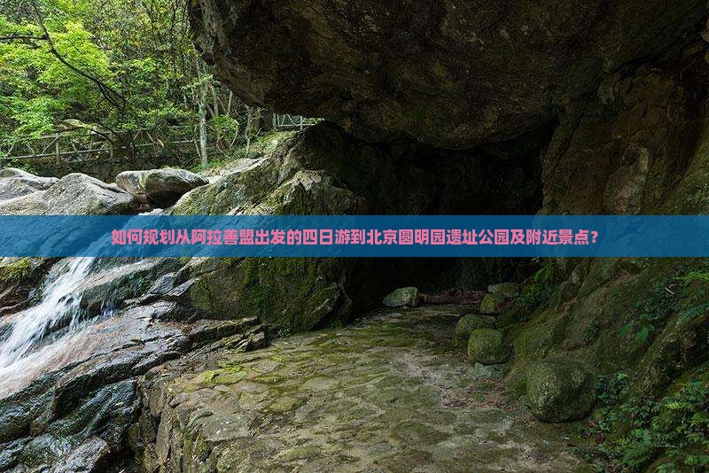 如何规划从阿拉善盟出发的四日游到北京圆明园遗址公园及附近景点？
