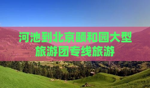 河池到北京颐和园大型旅游团专线旅游