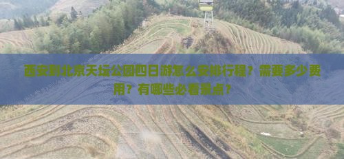 西安到北京天坛公园四日游怎么安排行程？需要多少费用？有哪些必看景点？