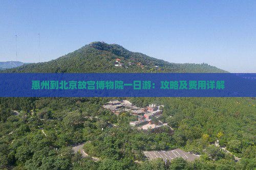 惠州到北京故宫博物院一日游：攻略及费用详解
