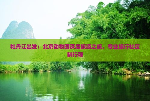 牡丹江出发：北京动物园深度旅游之旅，专业旅行社定制行程