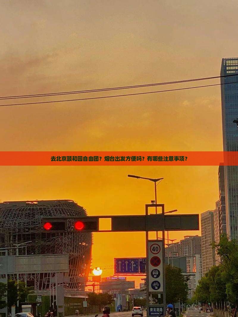 去北京颐和园自由团？烟台出发方便吗？有哪些注意事项？