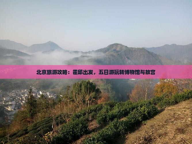 北京旅游攻略：霍邱出发，五日游玩转博物馆与故宫