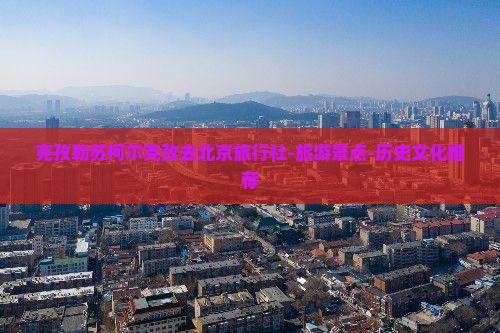 克孜勒苏柯尔克孜去北京旅行社-旅游景点-历史文化推荐