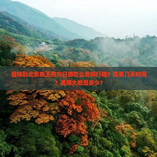 盘锦到北京恭王府六日游怎么安排行程？需要几天时间？费用大概是多少？