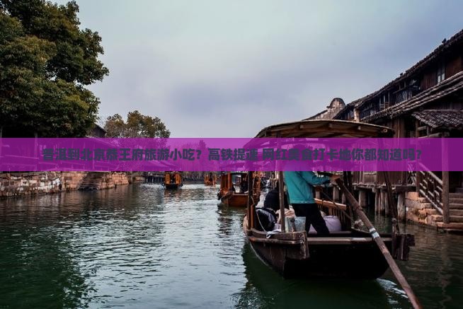 普洱到北京恭王府旅游小吃？高铁提速+网红美食打卡地你都知道吗？