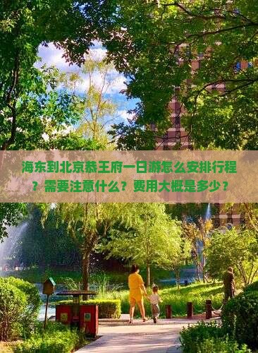海东到北京恭王府一日游怎么安排行程？需要注意什么？费用大概是多少？