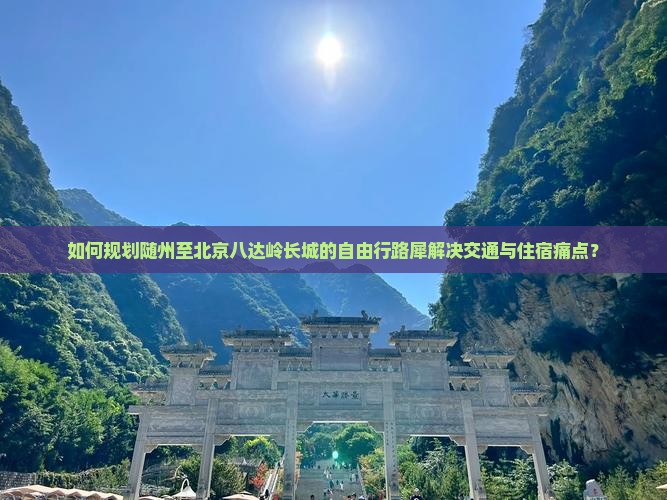如何规划随州至北京八达岭长城的自由行路犀解决交通与住宿痛点？