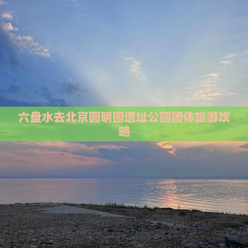 六盘水去北京圆明园遗址公园团体旅游攻略