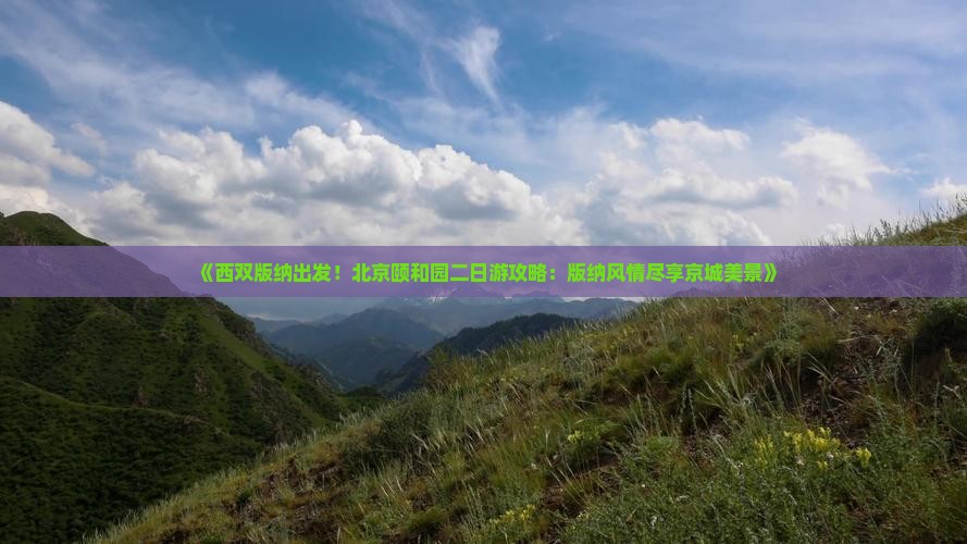 《西双版纳出发！北京颐和园二日游攻略：版纳风情尽享京城美景》