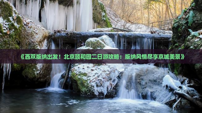 《西双版纳出发！北京颐和园二日游攻略：版纳风情尽享京城美景》