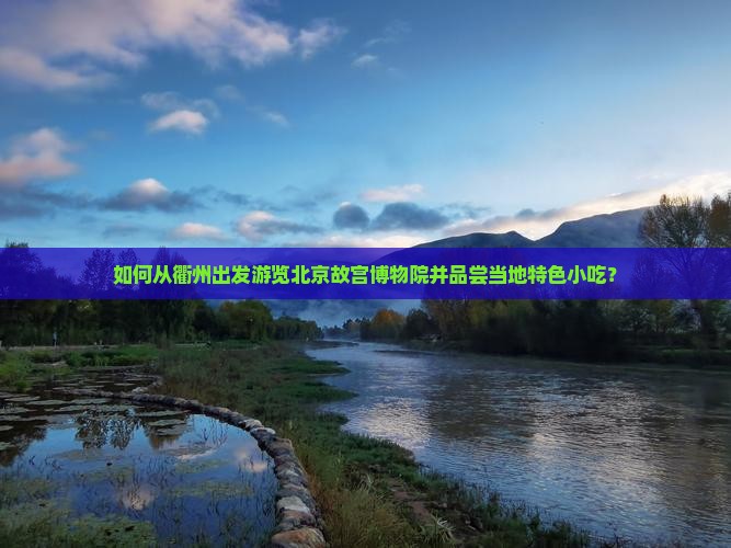 如何从衢州出发游览北京故宫博物院并品尝当地特色小吃？