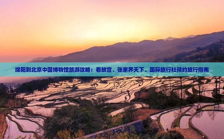 绵阳到北京中国博物馆旅游攻略：看故宫、张家界天下、国际旅行社预约旅行指南