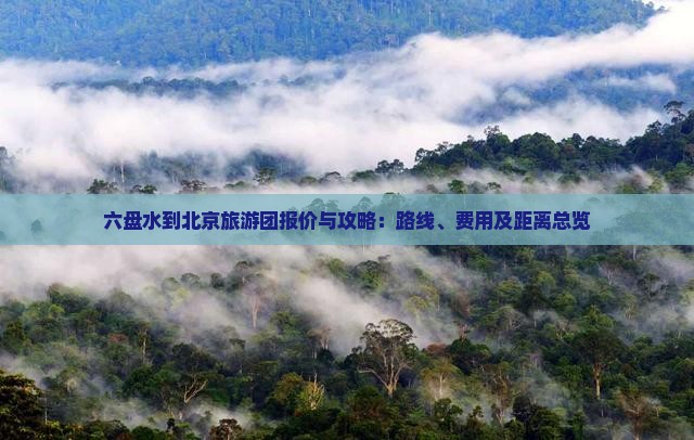六盘水到北京旅游团报价与攻略：路线、费用及距离总览