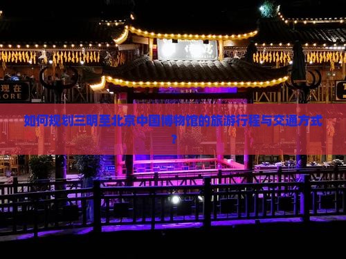 如何规划三明至北京中国博物馆的旅游行程与交通方式？