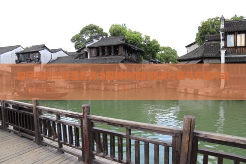 如何规划三明至北京中国博物馆的旅游行程与交通方式？