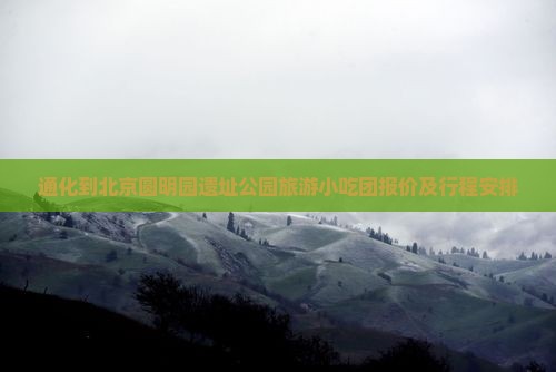 通化到北京圆明园遗址公园旅游小吃团报价及行程安排