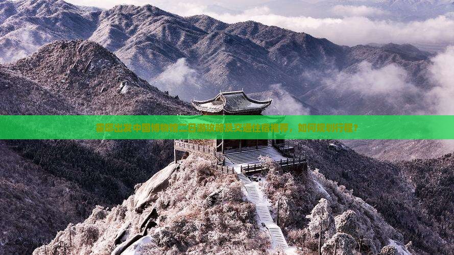 霍邱出发中国博物馆二日游攻略及交通住宿推荐，如何规划行程？