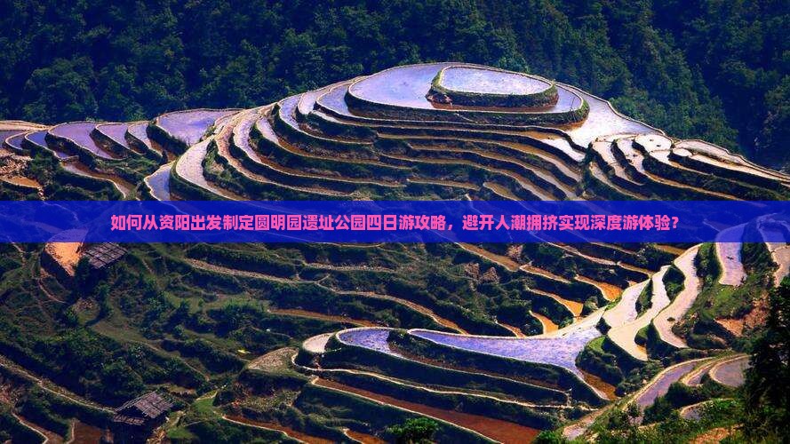 如何从资阳出发制定圆明园遗址公园四日游攻略，避开人潮拥挤实现深度游体验？