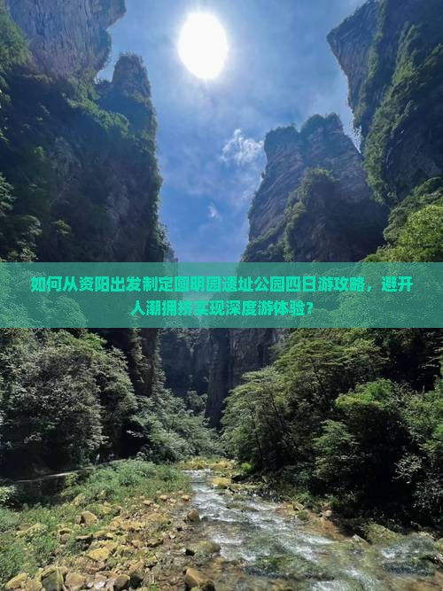 如何从资阳出发制定圆明园遗址公园四日游攻略，避开人潮拥挤实现深度游体验？