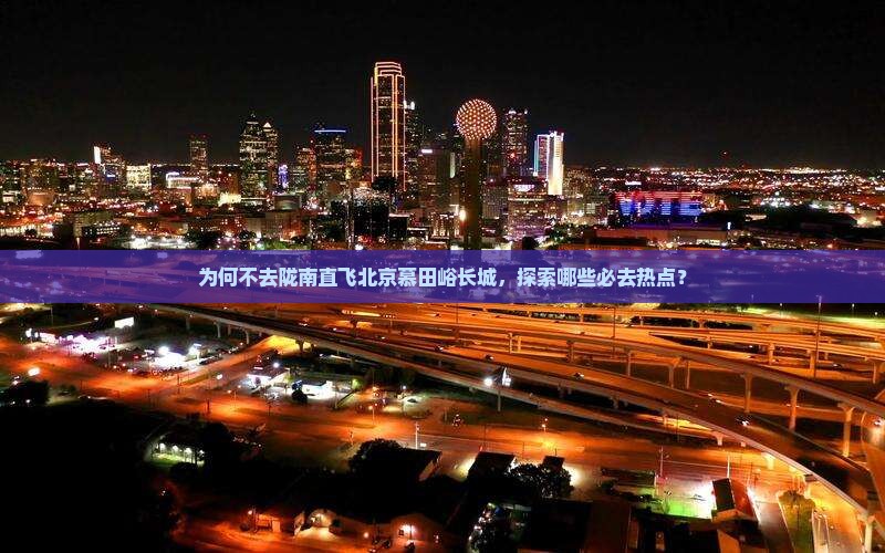 为何不去陇南直飞北京慕田峪长城，探索哪些必去热点？