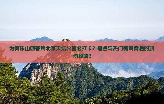 为何乐山游客到北京天坛公园必打卡？痛点与热门新词背后的旅游攻略！