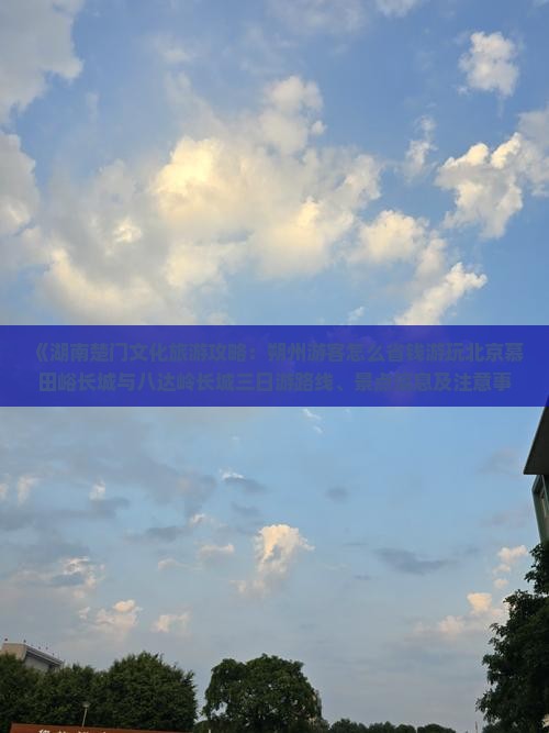 《湖南楚门文化旅游攻略：朔州游客怎么省钱游玩北京慕田峪长城与八达岭长城三日游路线、景点信息及注意事项》