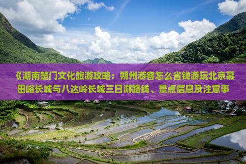 《湖南楚门文化旅游攻略：朔州游客怎么省钱游玩北京慕田峪长城与八达岭长城三日游路线、景点信息及注意事项》