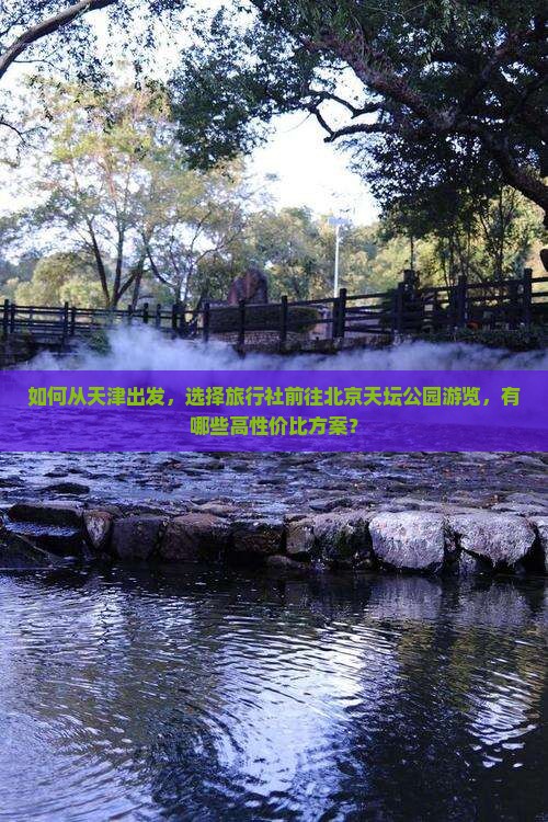 如何从天津出发，选择旅行社前往北京天坛公园游览，有哪些高性价比方案？