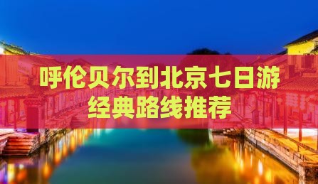 呼伦贝尔到北京七日游经典路线推荐