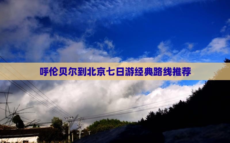 呼伦贝尔到北京七日游经典路线推荐
