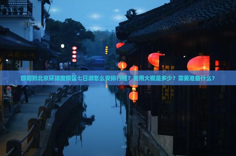 邵阳到北京环球度假区七日游怎么安排行程？费用大概是多少？需要准备什么？