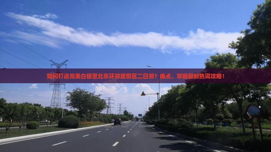 如何打造完美白银至北京环球度假区二日游？痛点，掌握最新热词攻略！