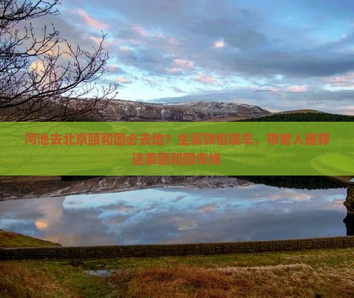 河池去北京颐和园必去地？坐高铁怕误车，带老人推荐这条颐和园专线