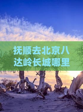 抚顺去北京八达岭长城哪里玩