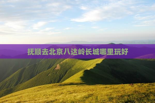 抚顺去北京八达岭长城哪里玩