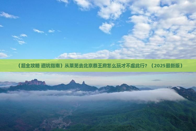 莱芜到北京恭王府哪里玩
